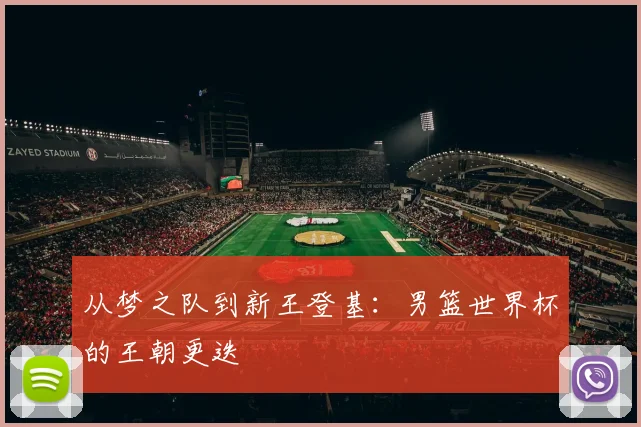 从梦之队到新王登基：男篮世界杯的王朝更迭