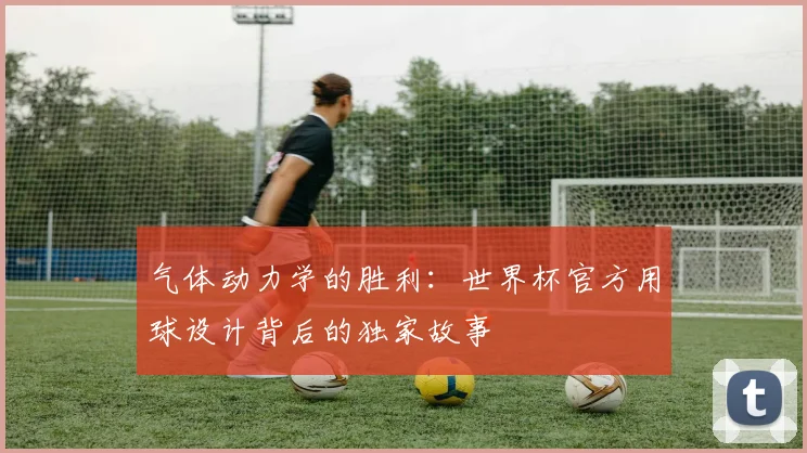 气体动力学的胜利：世界杯官方用球设计背后的独家故事