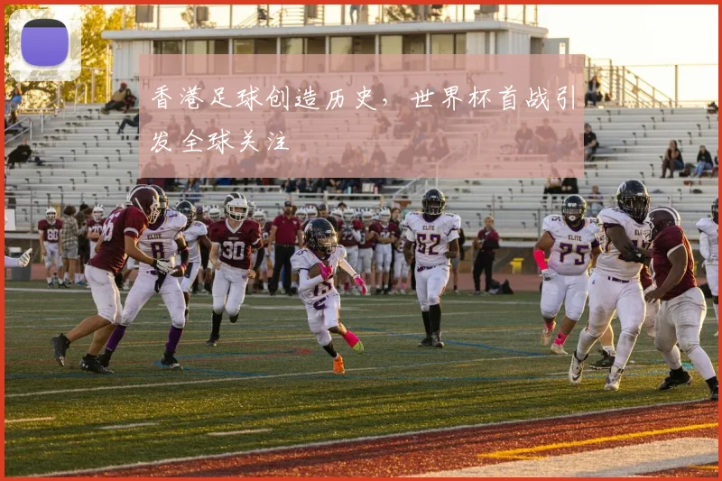 香港足球创造历史，世界杯首战引发全球关注
