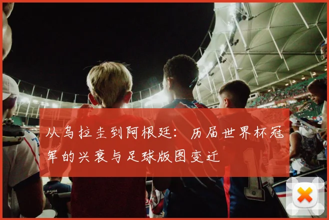 从乌拉圭到阿根廷：历届世界杯冠军的兴衰与足球版图变迁