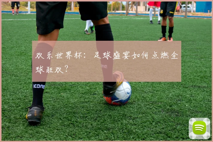 欢乐世界杯：足球盛宴如何点燃全球狂欢？