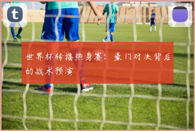世界杯转播热身赛：豪门对决背后的战术预演