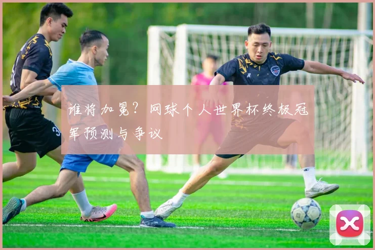 谁将加冕？网球个人世界杯终极冠军预测与争议
