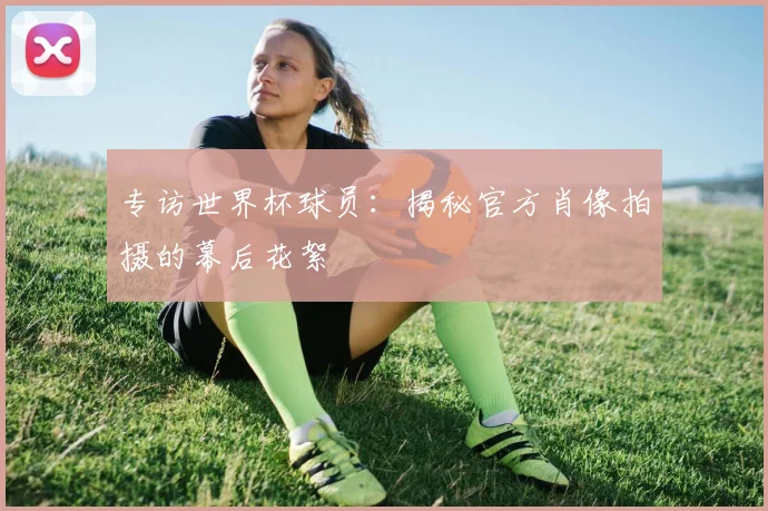 专访世界杯球员:揭秘官方肖像拍摄的幕后花絮