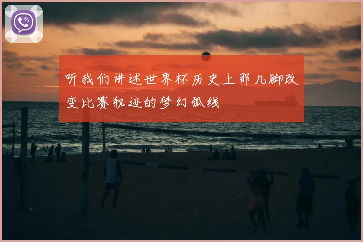 听我们讲述世界杯历史上那几脚改变比赛轨迹的梦幻弧线