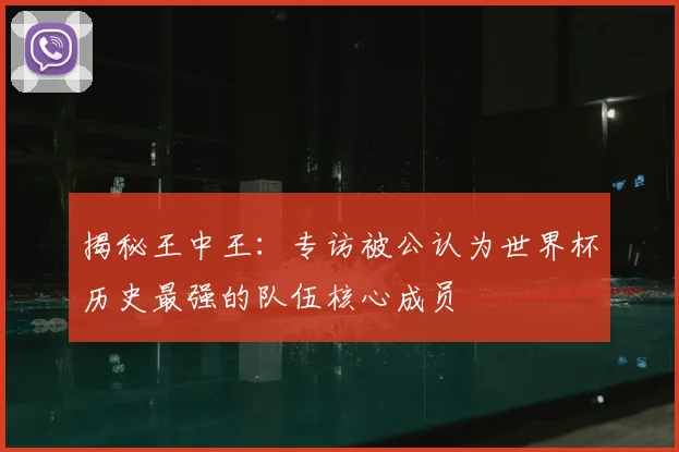 揭秘王中王：专访被公认为世界杯历史最强的队伍核心成员
