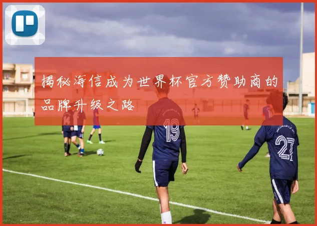揭秘海信成为世界杯官方赞助商的品牌升级之路