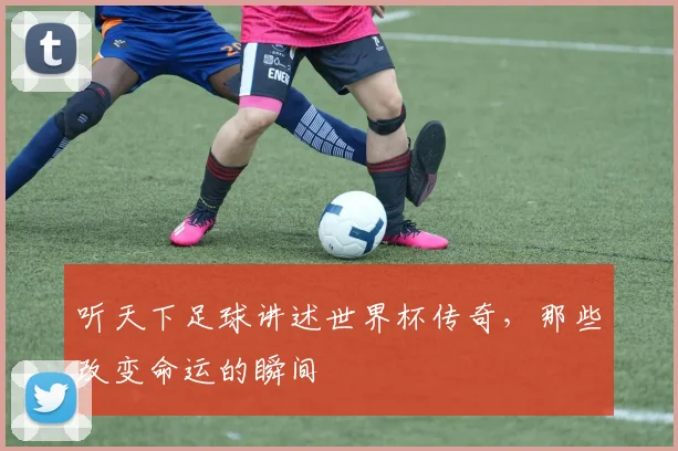 听天下足球讲述世界杯传奇，那些改变命运的瞬间