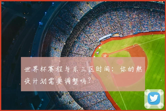 世界杯赛程与东三区时间:你的熬夜计划需要调整吗?