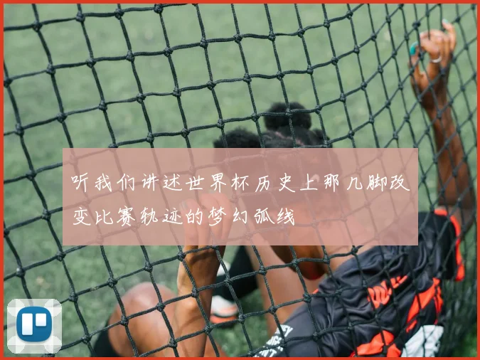 听我们讲述世界杯历史上那几脚改变比赛轨迹的梦幻弧线