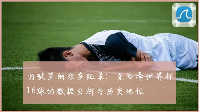 打破罗纳尔多纪录：克洛泽世界杯16球的数据分析与历史地位