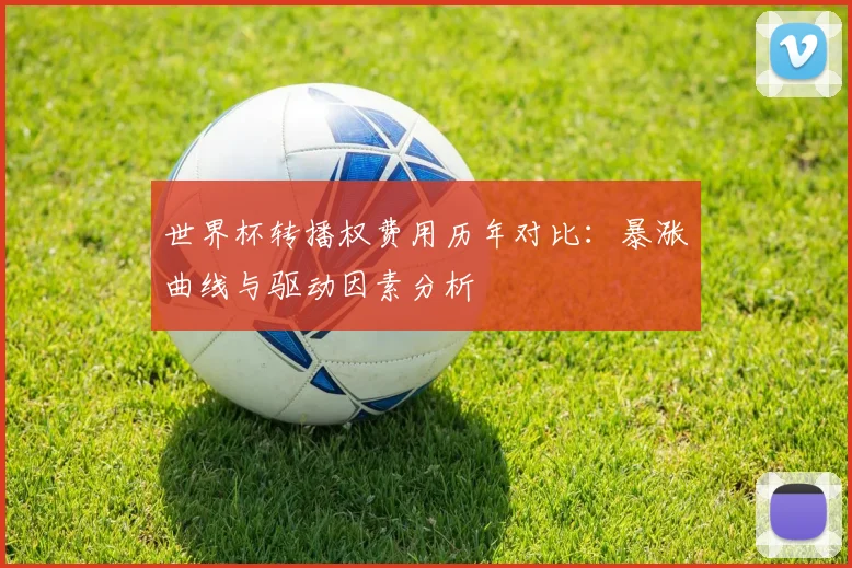 世界杯转播权费用历年对比：暴涨曲线与驱动因素分析