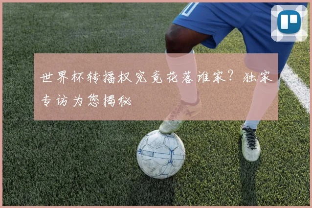 世界杯转播权究竟花落谁家？独家专访为您揭秘