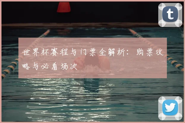 世界杯赛程与门票全解析:购票攻略与必看场次