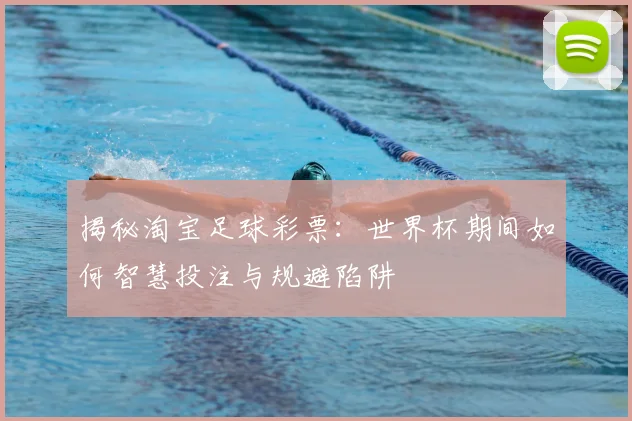 揭秘淘宝足球彩票：世界杯期间如何智慧投注与规避陷阱
