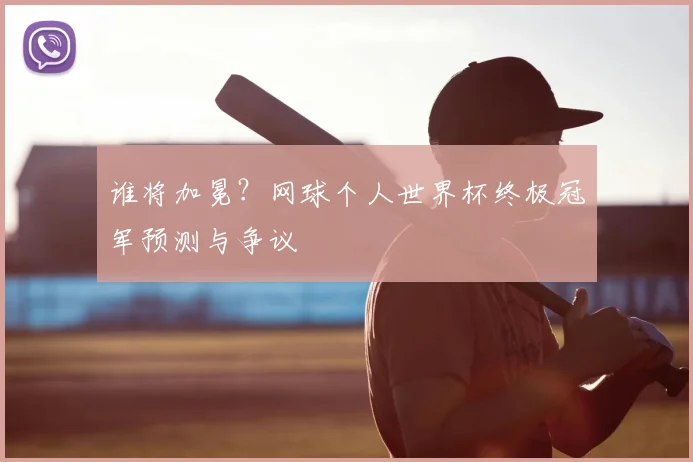 谁将加冕？网球个人世界杯终极冠军预测与争议