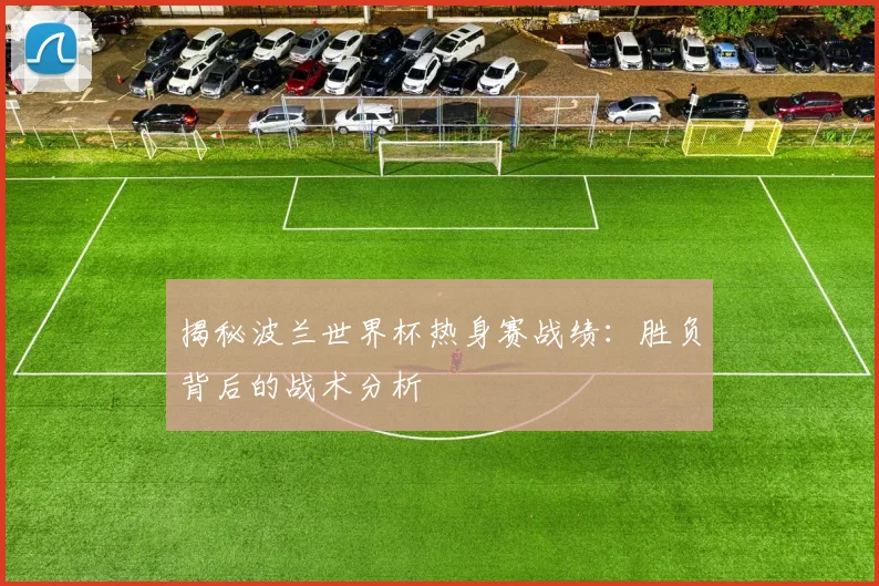 揭秘波兰世界杯热身赛战绩：胜负背后的战术分析