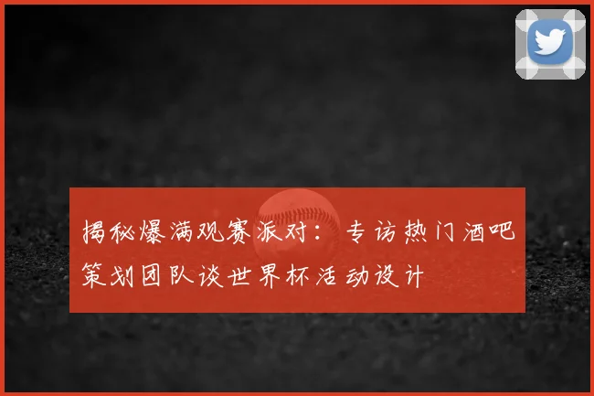 揭秘爆满观赛派对：专访热门酒吧策划团队谈世界杯活动设计