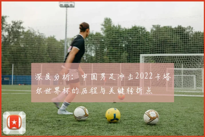深度分析:中国男足冲击2022卡塔尔世界杯的历程与关键转折点