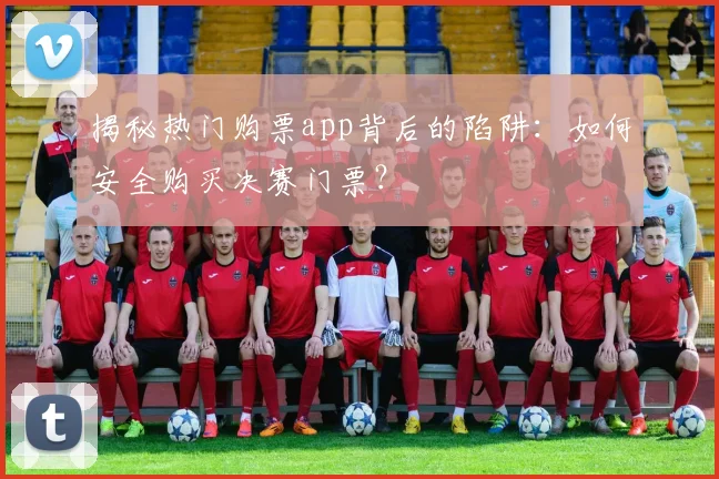 揭秘热门购票app背后的陷阱：如何安全购买决赛门票？