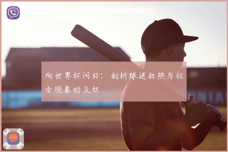 向世界杯问好：剖析球迷狂热与社会现象的交织