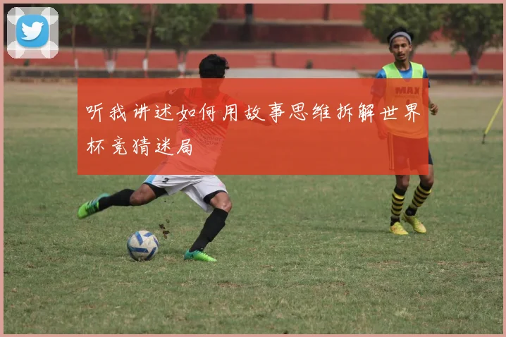 听我讲述如何用故事思维拆解世界杯竞猜迷局