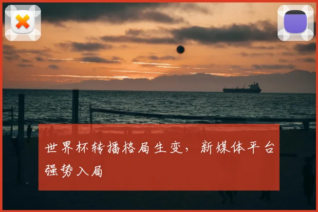 世界杯转播格局生变，新媒体平台强势入局