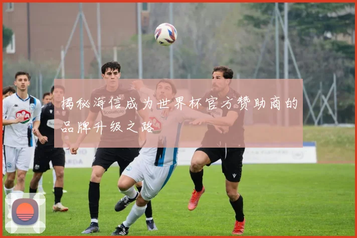 揭秘海信成为世界杯官方赞助商的品牌升级之路