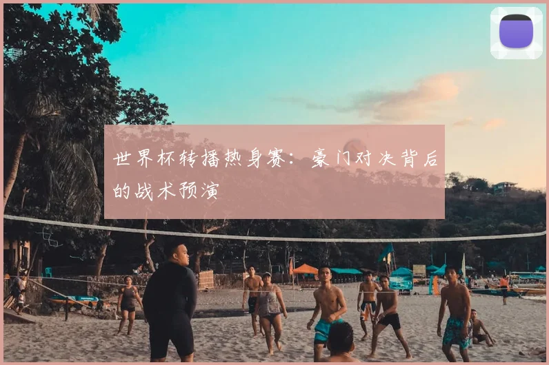 世界杯转播热身赛：豪门对决背后的战术预演