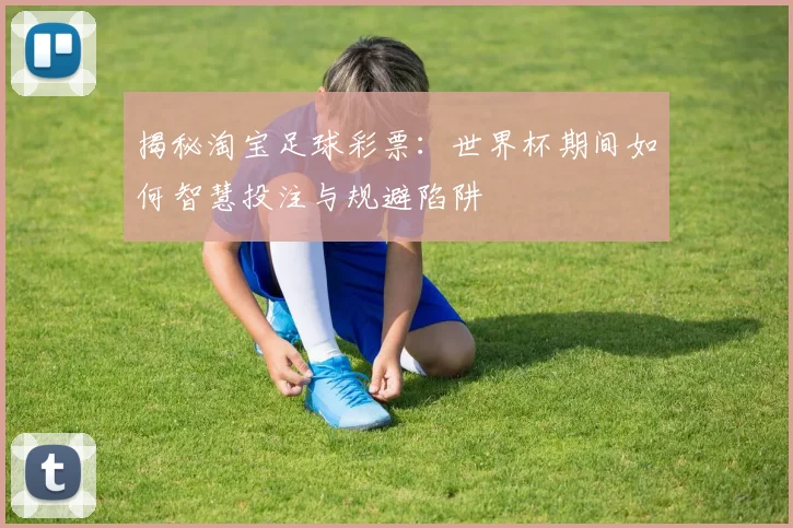 揭秘淘宝足球彩票：世界杯期间如何智慧投注与规避陷阱