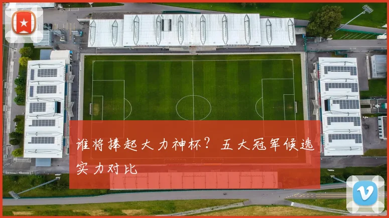 谁将捧起大力神杯？五大冠军候选实力对比