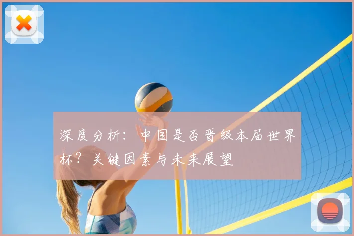 深度分析:中国是否晋级本届世界杯?关键因素与未来展望