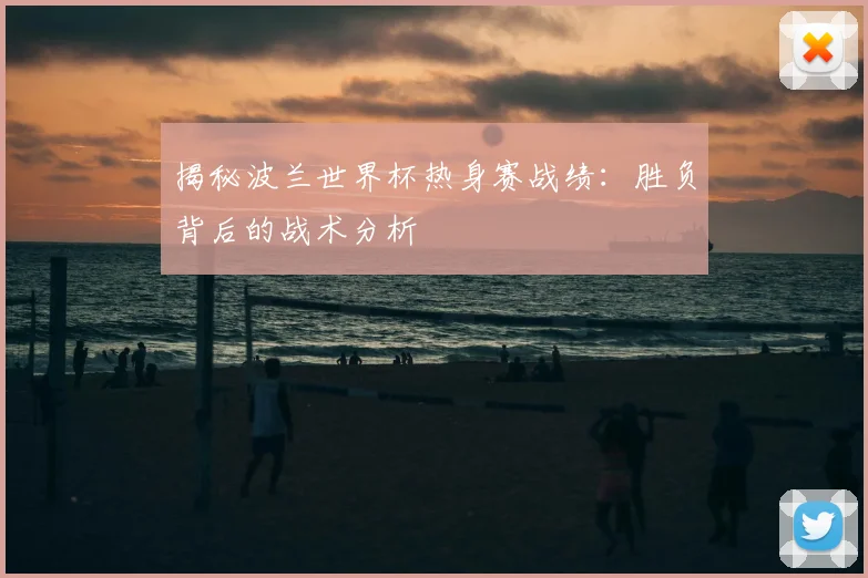 揭秘波兰世界杯热身赛战绩：胜负背后的战术分析