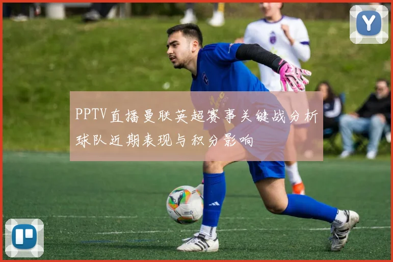 PPTV直播曼联英超赛事关键战分析球队近期表现与积分影响