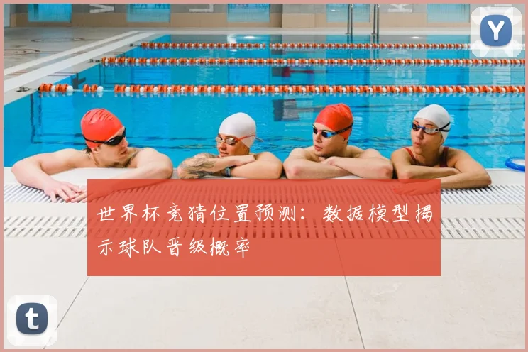 世界杯竞猜位置预测：数据模型揭示球队晋级概率