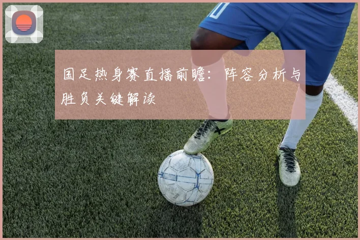 国足热身赛直播前瞻：阵容分析与胜负关键解读