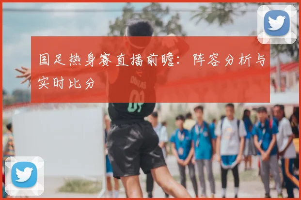 国足热身赛直播前瞻：阵容分析与实时比分