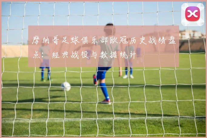 摩纳哥足球俱乐部欧冠历史战绩盘点：经典战役与数据统计