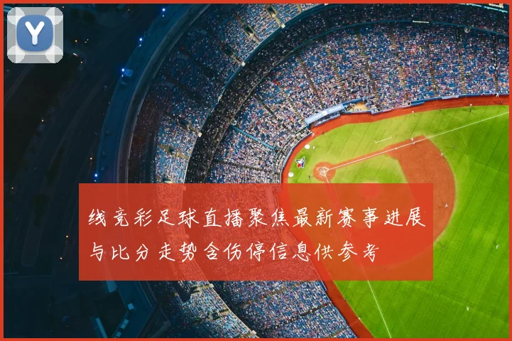 线竞彩足球直播聚焦最新赛事进展与比分走势含伤停信息供参考