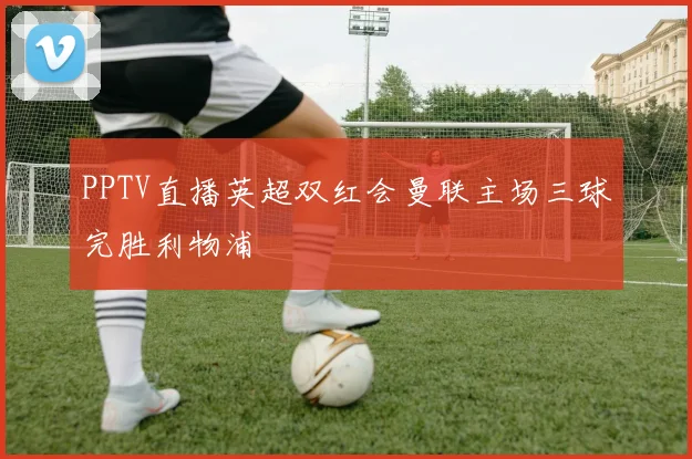 PPTV直播英超双红会曼联主场三球完胜利物浦