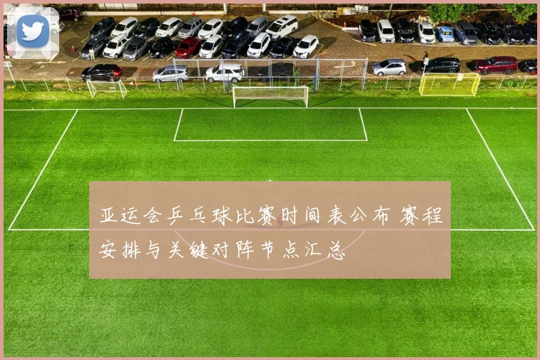 亚运会乒乓球比赛时间表公布 赛程安排与关键对阵节点汇总