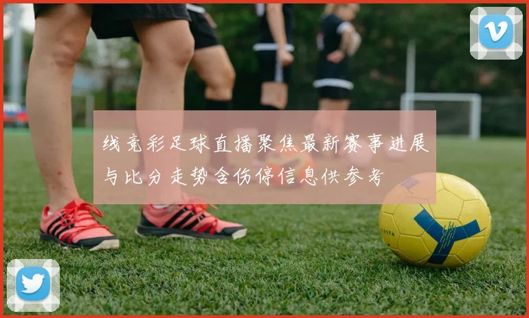 线竞彩足球直播聚焦最新赛事进展与比分走势含伤停信息供参考