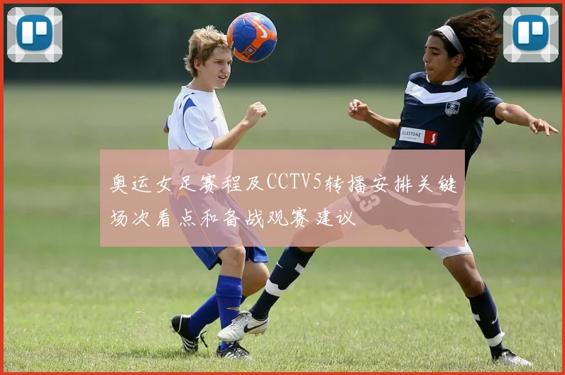 奥运女足赛程及CCTV5转播安排关键场次看点和备战观赛建议