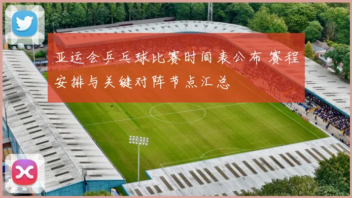 亚运会乒乓球比赛时间表公布 赛程安排与关键对阵节点汇总