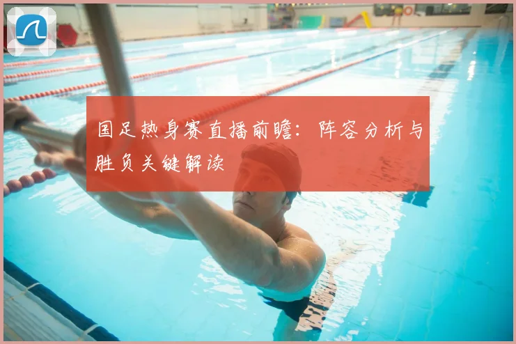 国足热身赛直播前瞻：阵容分析与胜负关键解读