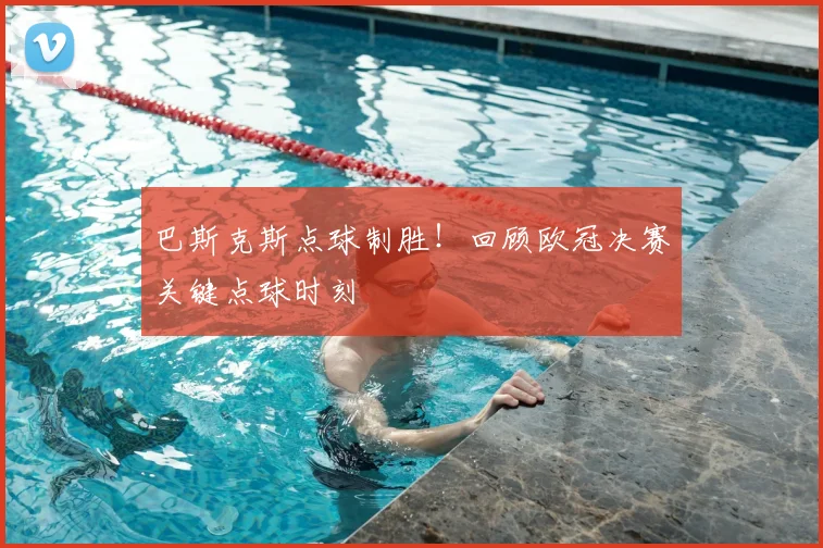 巴斯克斯点球制胜！回顾欧冠决赛关键点球时刻