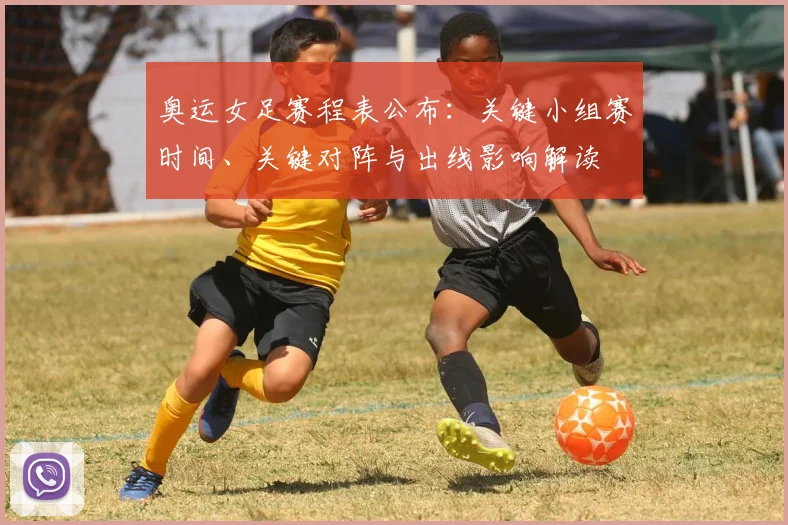 奥运女足赛程表公布：关键小组赛时间、关键对阵与出线影响解读