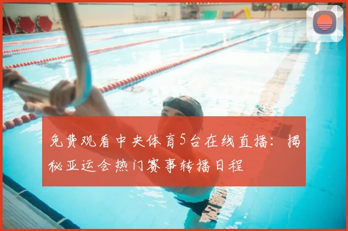 免费观看中央体育5台在线直播：揭秘亚运会热门赛事转播日程