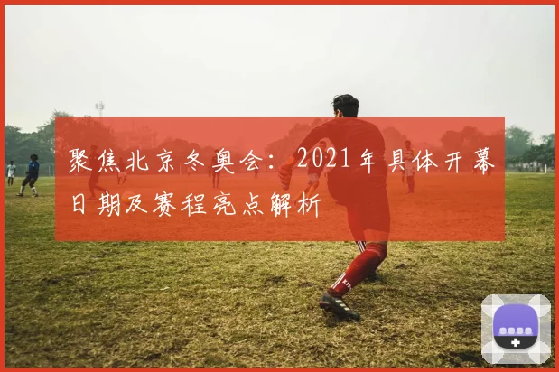 聚焦北京冬奥会：2021年具体开幕日期及赛程亮点解析