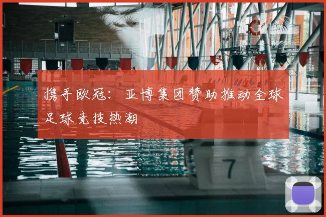 携手欧冠：亚博集团赞助推动全球足球竞技热潮